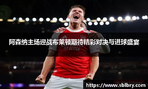必一阿森纳主场迎战布莱顿期待精彩对决与进球盛宴