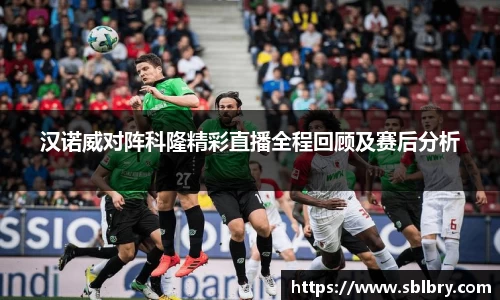 汉诺威对阵科隆精彩直播全程回顾及赛后分析